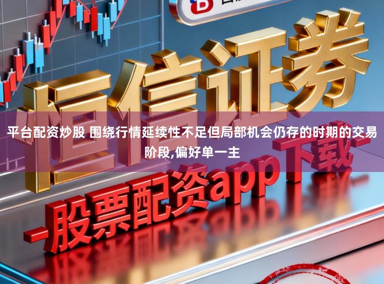 平台配资炒股 围绕行情延续性不足但局部机会仍存的时期的交易阶段,偏好单一主