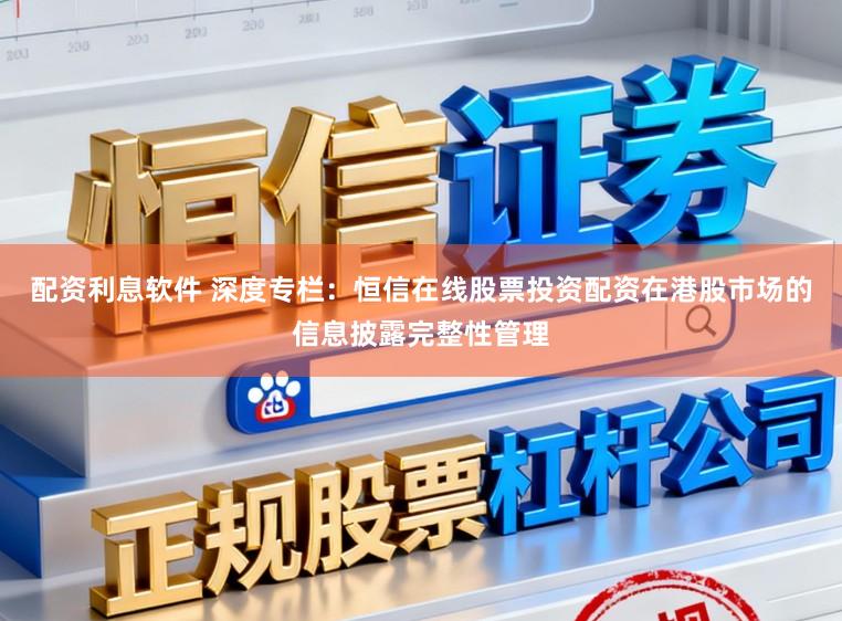配资利息软件 深度专栏：恒信在线股票投资配资在港股市场的信息披露完整性管理