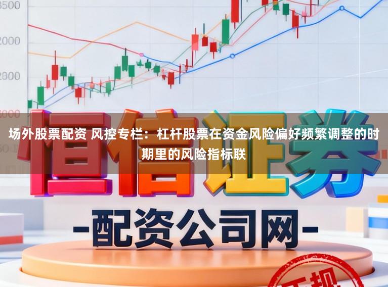 场外股票配资 风控专栏：杠杆股票在资金风险偏好频繁调整的时期里的风险指标联