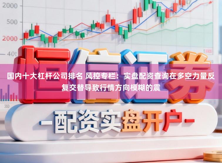 国内十大杠杆公司排名 风控专栏：实盘配资查询在多空力量反复交替导致行情方向模糊的震