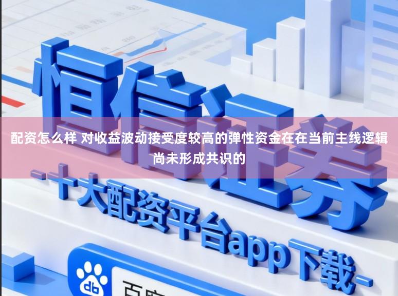 配资怎么样 对收益波动接受度较高的弹性资金在在当前主线逻辑尚未形成共识的