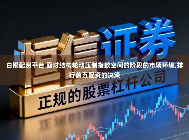 白银配资平台 面对结构轮动压制指数空间的阶段的市场环境,排行前五配资的决策