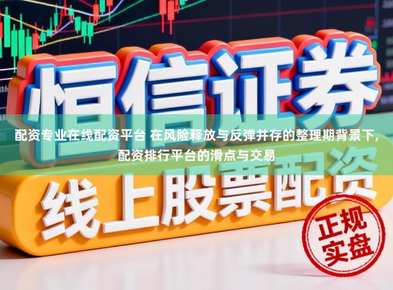 配资专业在线配资平台 在风险释放与反弹并存的整理期背景下,配资排行平台的滑点与交易