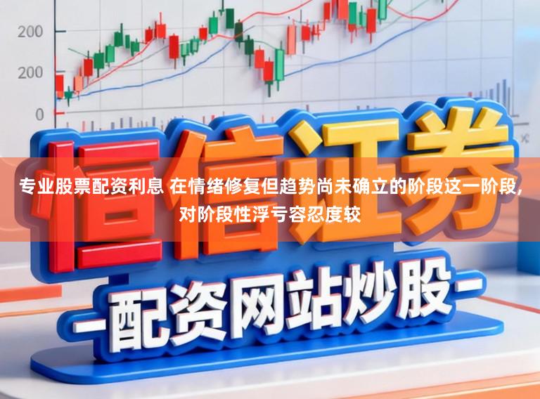 专业股票配资利息 在情绪修复但趋势尚未确立的阶段这一阶段,对阶段性浮亏容忍度较