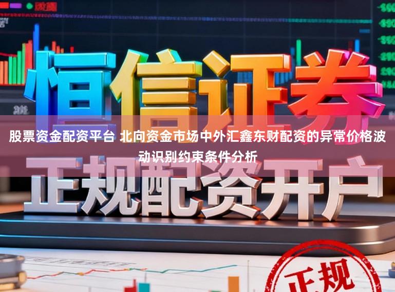 股票资金配资平台 北向资金市场中外汇鑫东财配资的异常价格波动识别约束条件分析
