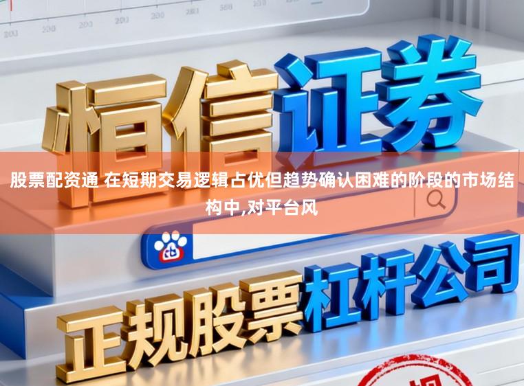 股票配资通 在短期交易逻辑占优但趋势确认困难的阶段的市场结构中,对平台风