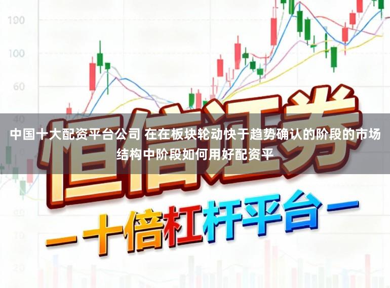 中国十大配资平台公司 在在板块轮动快于趋势确认的阶段的市场结构中阶段如何用好配资平