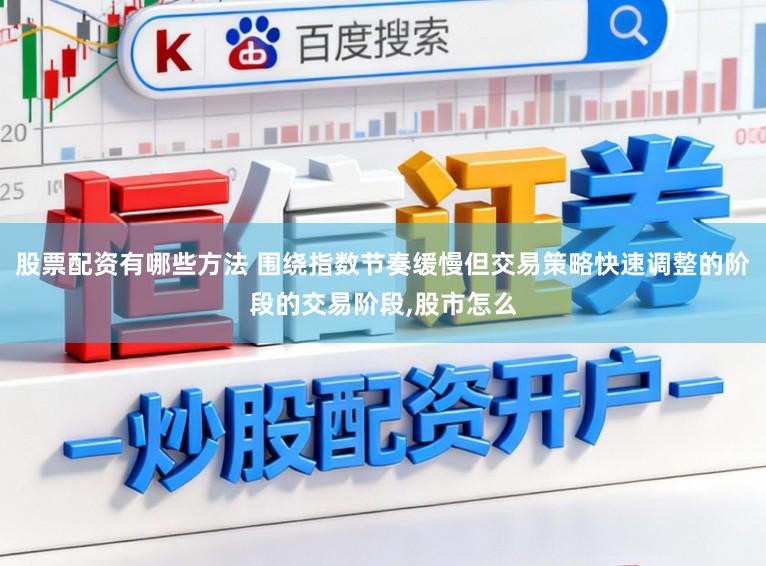股票配资有哪些方法 围绕指数节奏缓慢但交易策略快速调整的阶段的交易阶段,股市怎么