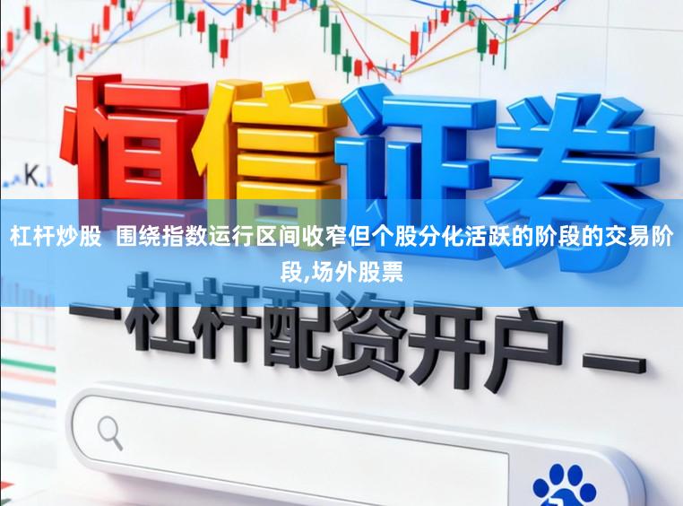 杠杆炒股  围绕指数运行区间收窄但个股分化活跃的阶段的交易阶段,场外股票