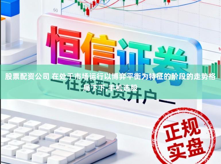 股票配资公司 在处于市场运行以博弈平衡为特征的阶段的走势格局下下,手机选股
