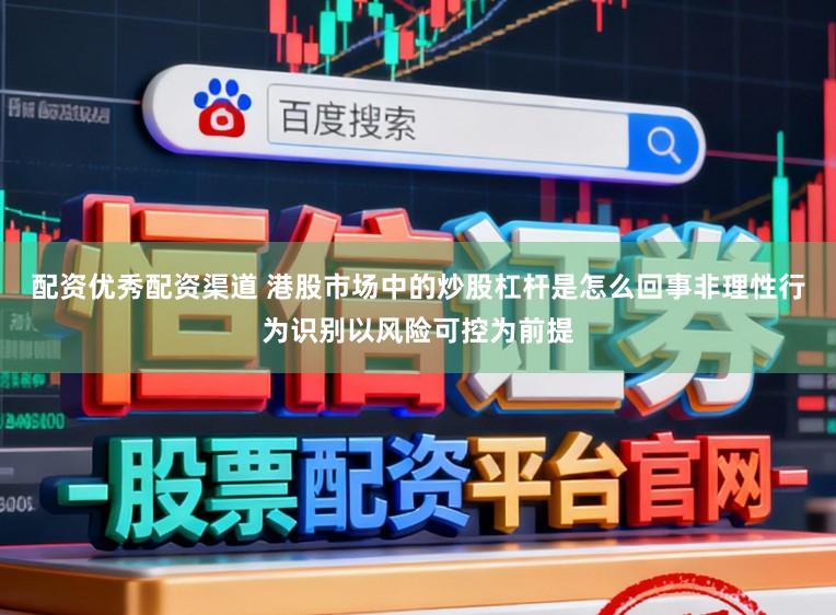 配资优秀配资渠道 港股市场中的炒股杠杆是怎么回事非理性行为识别以风险可控为前提