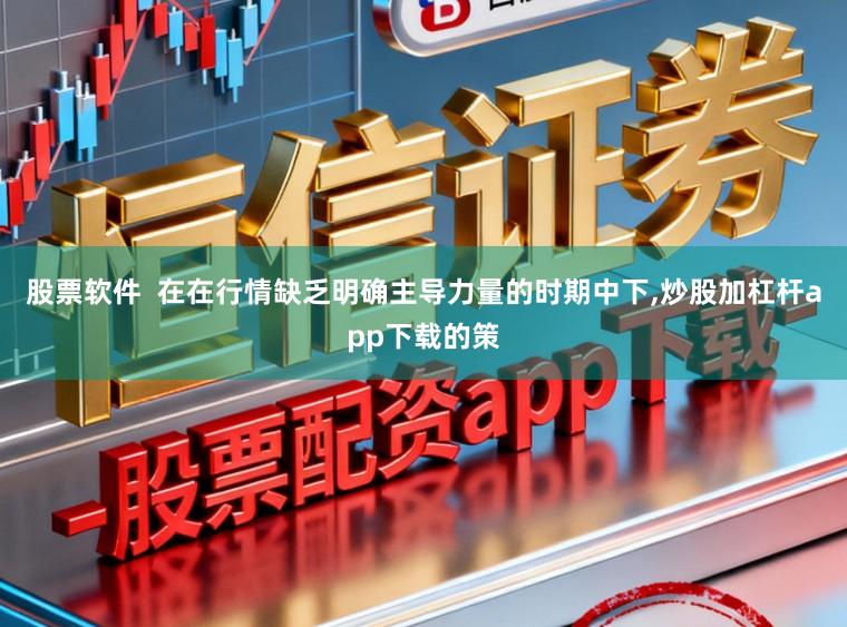 股票软件  在在行情缺乏明确主导力量的时期中下,炒股加杠杆app下载的策