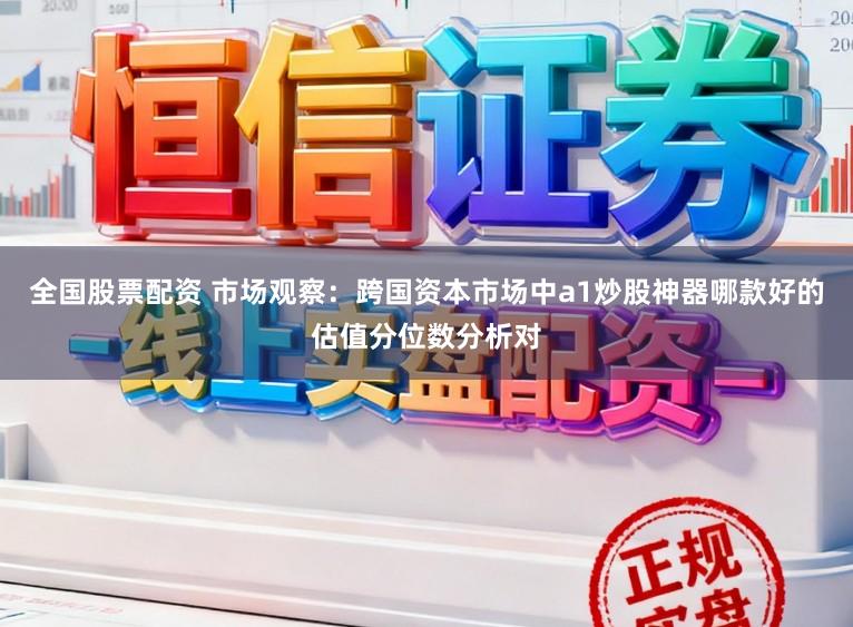全国股票配资 市场观察：跨国资本市场中a1炒股神器哪款好的估值分位数分析对