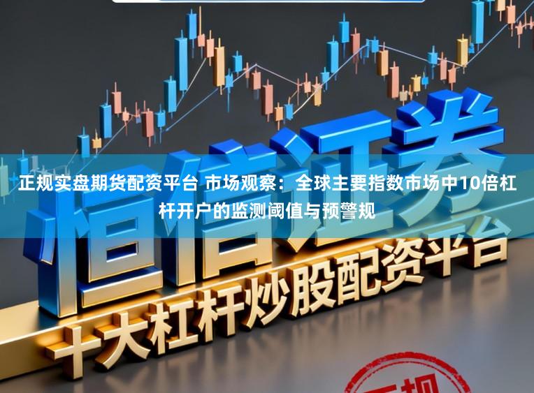 正规实盘期货配资平台 市场观察：全球主要指数市场中10倍杠杆开户的监测阈值与预警规
