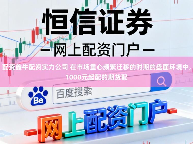 配资鑫牛配资实力公司 在市场重心频繁迁移的时期的盘面环境中,1000元起配的期货配