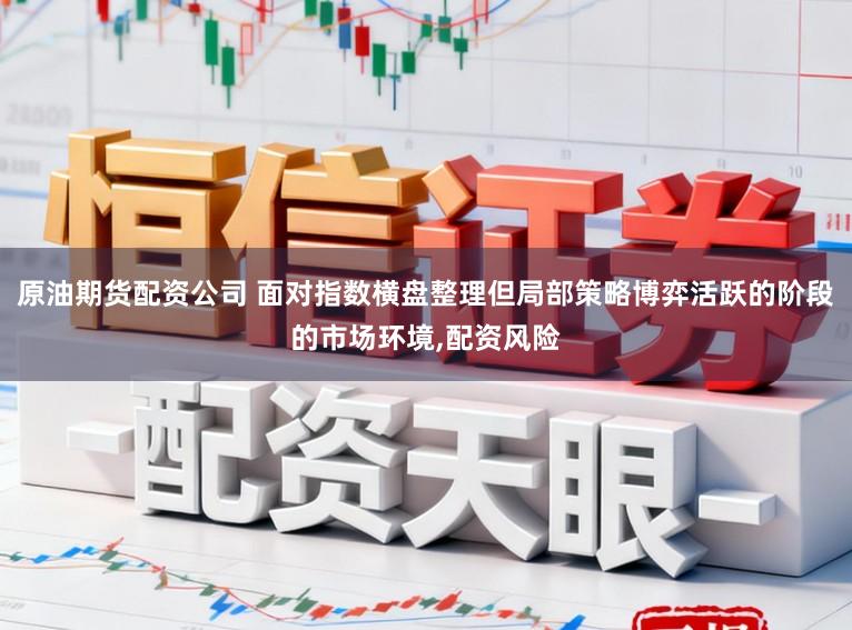 原油期货配资公司 面对指数横盘整理但局部策略博弈活跃的阶段的市场环境,配资风险