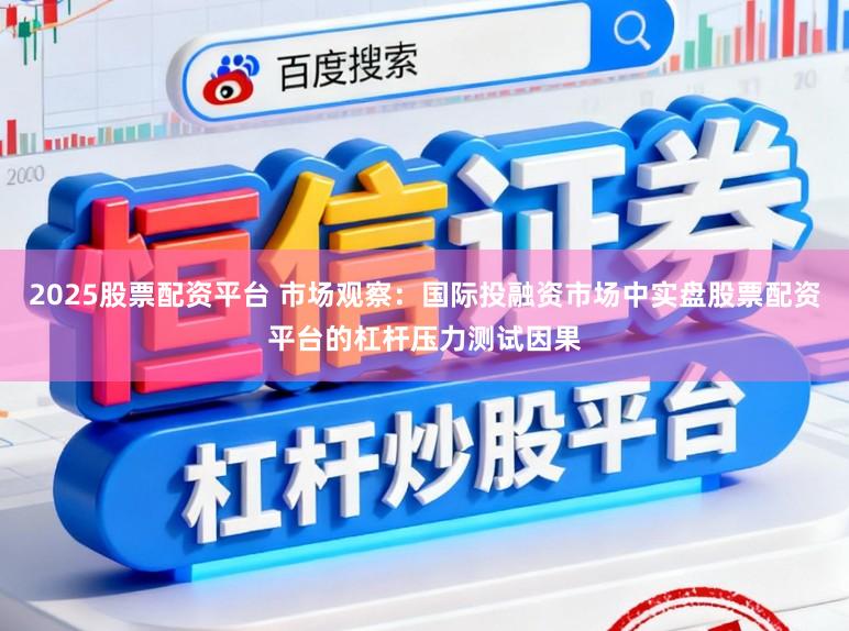 2025股票配资平台 市场观察：国际投融资市场中实盘股票配资平台的杠杆压力测试因果