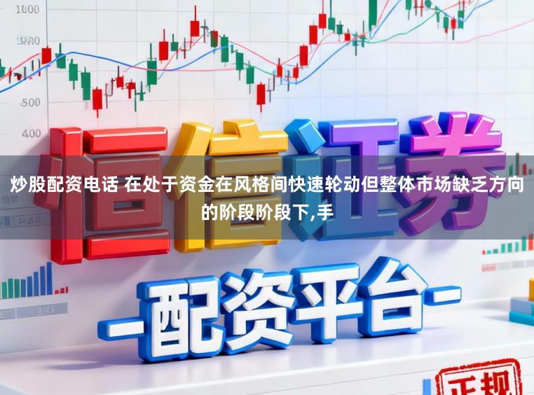 炒股配资电话 在处于资金在风格间快速轮动但整体市场缺乏方向的阶段阶段下,手