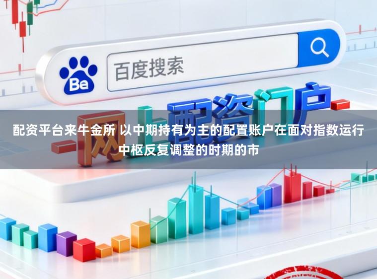 配资平台来牛金所 以中期持有为主的配置账户在面对指数运行中枢反复调整的时期的市