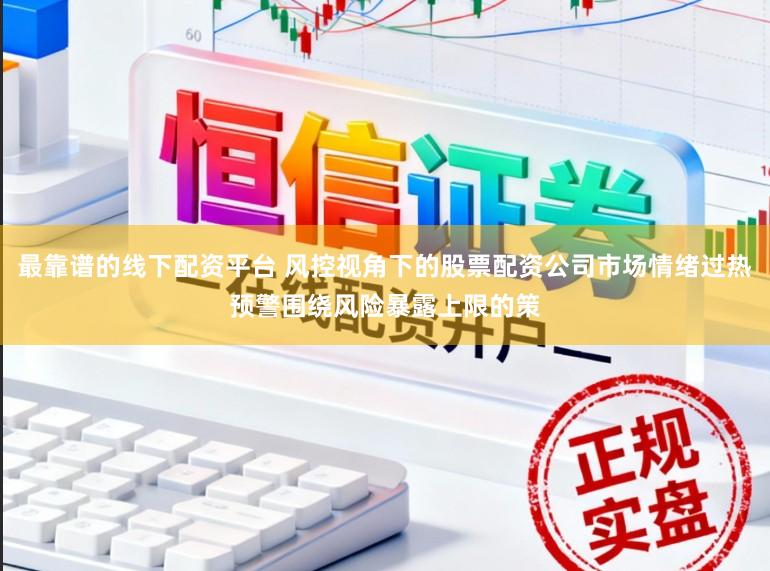 最靠谱的线下配资平台 风控视角下的股票配资公司市场情绪过热预警围绕风险暴露上限的策