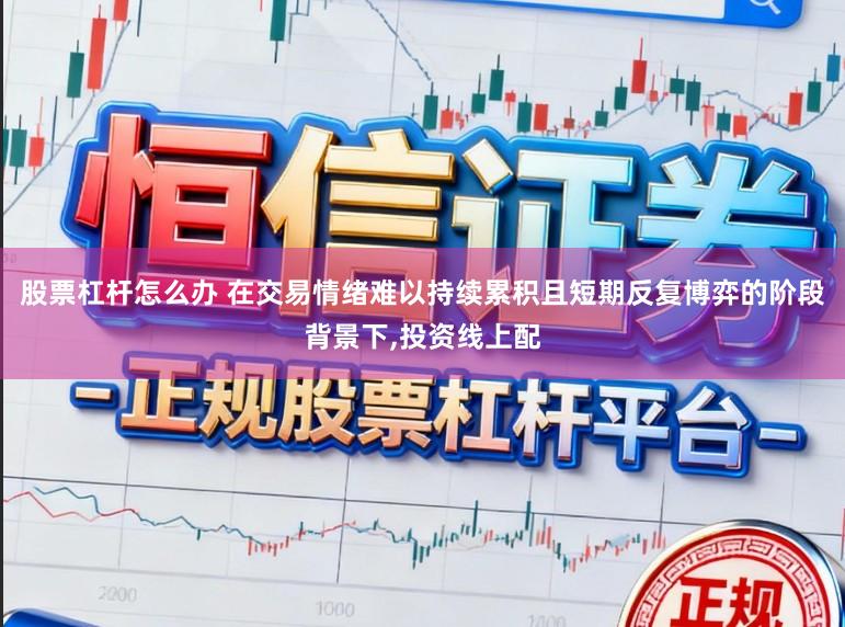 股票杠杆怎么办 在交易情绪难以持续累积且短期反复博弈的阶段背景下,投资线上配