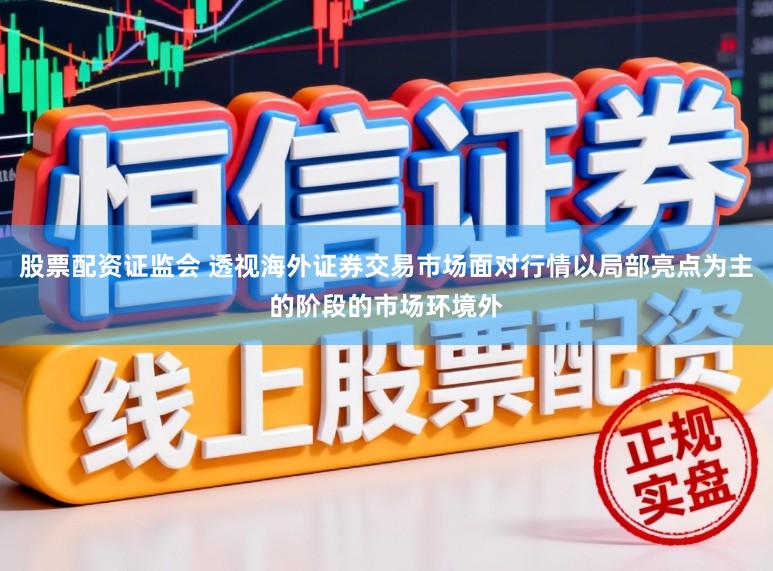 股票配资证监会 透视海外证券交易市场面对行情以局部亮点为主的阶段的市场环境外