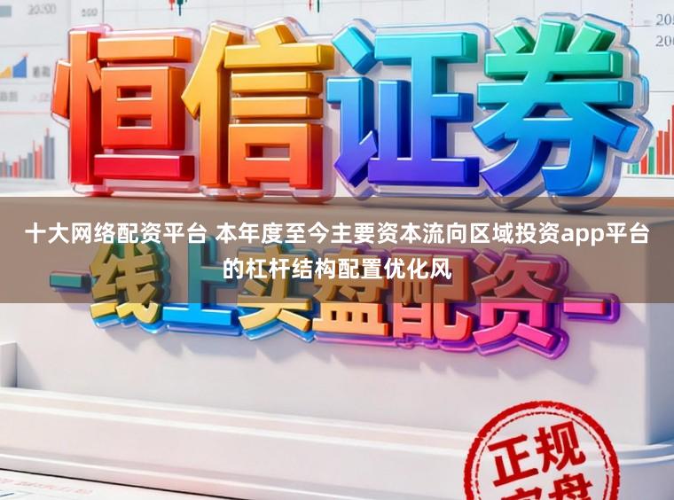 十大网络配资平台 本年度至今主要资本流向区域投资app平台的杠杆结构配置优化风