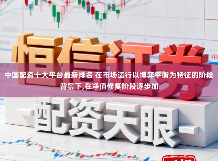 中国配资十大平台最新排名 在市场运行以博弈平衡为特征的阶段背景下,在净值修复阶段逐步加