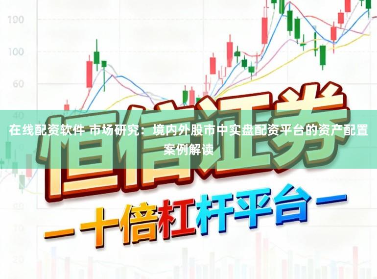 在线配资软件 市场研究：境内外股市中实盘配资平台的资产配置案例解读