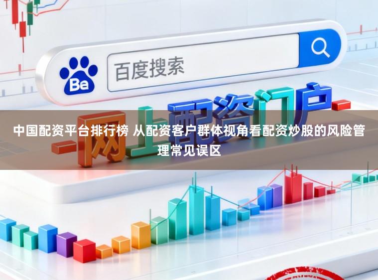 中国配资平台排行榜 从配资客户群体视角看配资炒股的风险管理常见误区