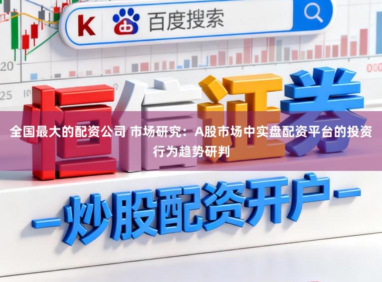 全国最大的配资公司 市场研究：A股市场中实盘配资平台的投资行为趋势研判