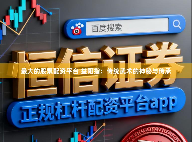 最大的股票配资平台 益阳指：传统武术的神秘与传承
