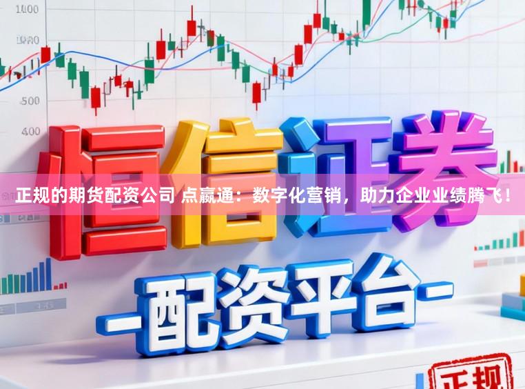 正规的期货配资公司 点嬴通：数字化营销，助力企业业绩腾飞！