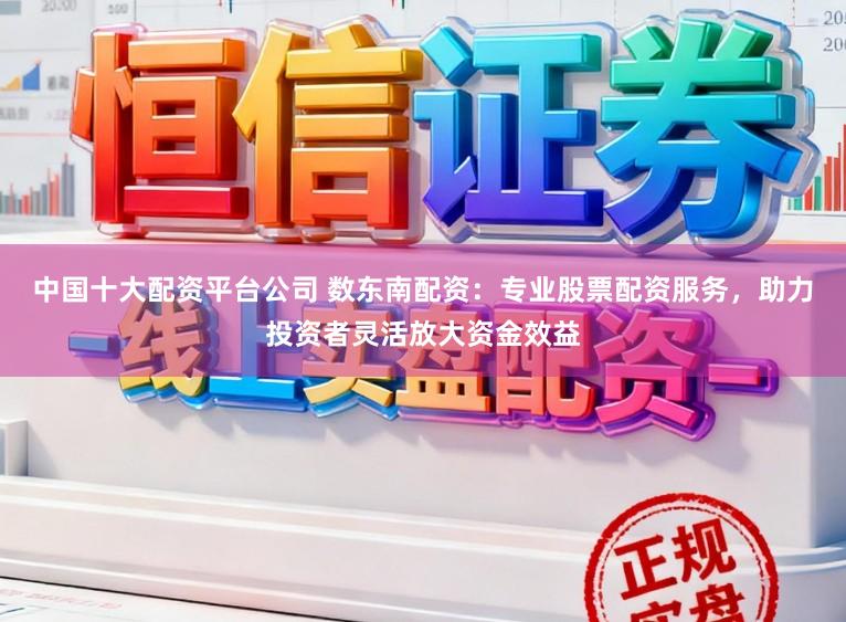 中国十大配资平台公司 数东南配资：专业股票配资服务，助力投资者灵活放大资金效益