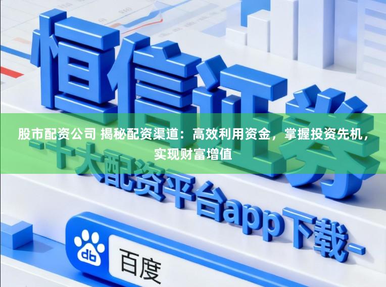 股市配资公司 揭秘配资渠道：高效利用资金，掌握投资先机，实现财富增值