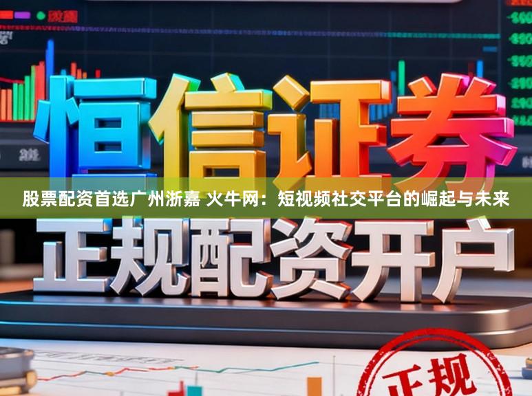 股票配资首选广州浙嘉 火牛网：短视频社交平台的崛起与未来