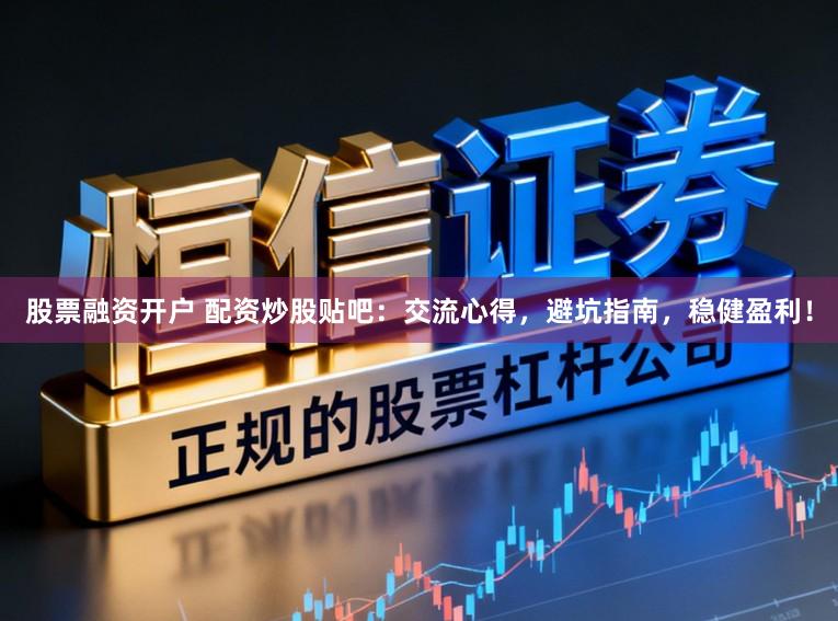 股票融资开户 配资炒股贴吧：交流心得，避坑指南，稳健盈利！