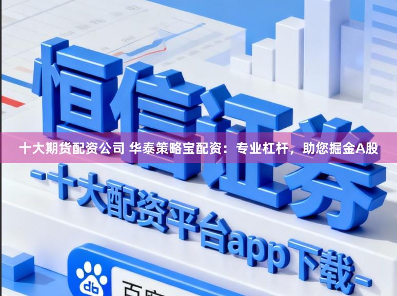 十大期货配资公司 华泰策略宝配资：专业杠杆，助您掘金A股