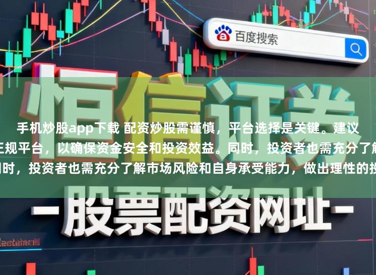 手机炒股app下载 配资炒股需谨慎，平台选择是关键。建议选择合法、安全、信誉良好的正规平台，以确保资金安全和投资效益。同时，投资者也需充分了解市场风险和自身承受能力，做出理性的投资决策。