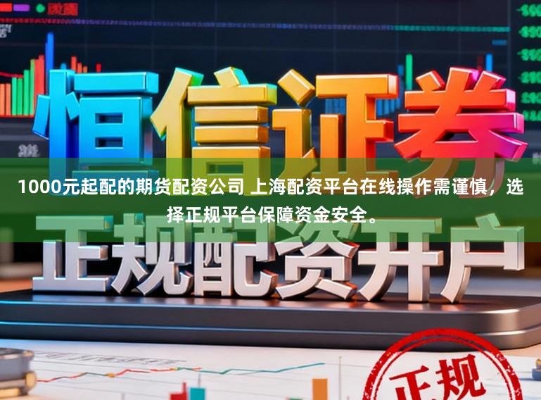 1000元起配的期货配资公司 上海配资平台在线操作需谨慎，选择正规平台保障资金安全。