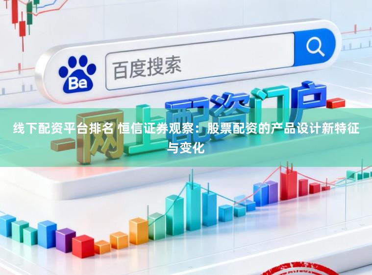 线下配资平台排名 恒信证券观察：股票配资的产品设计新特征与变化
