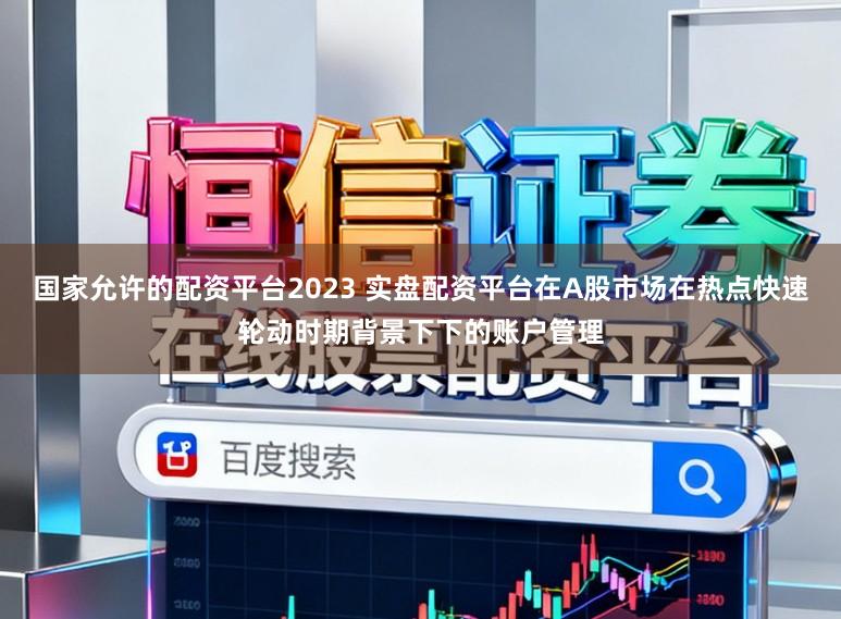 国家允许的配资平台2023 实盘配资平台在A股市场在热点快速轮动时期背景下下的账户管理
