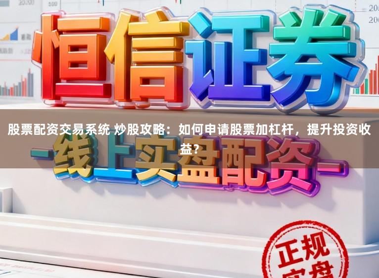 股票配资交易系统 炒股攻略：如何申请股票加杠杆，提升投资收益？