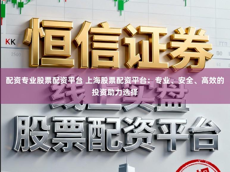 配资专业股票配资平台 上海股票配资平台：专业、安全、高效的投资助力选择