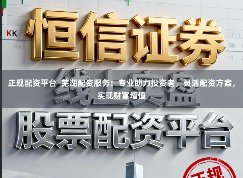 正规配资平台  芜湖配资服务：专业助力投资者，灵活配资方案，实现财富增值