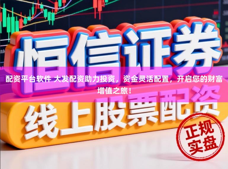 配资平台软件 大发配资助力投资，资金灵活配置，开启您的财富增值之旅！