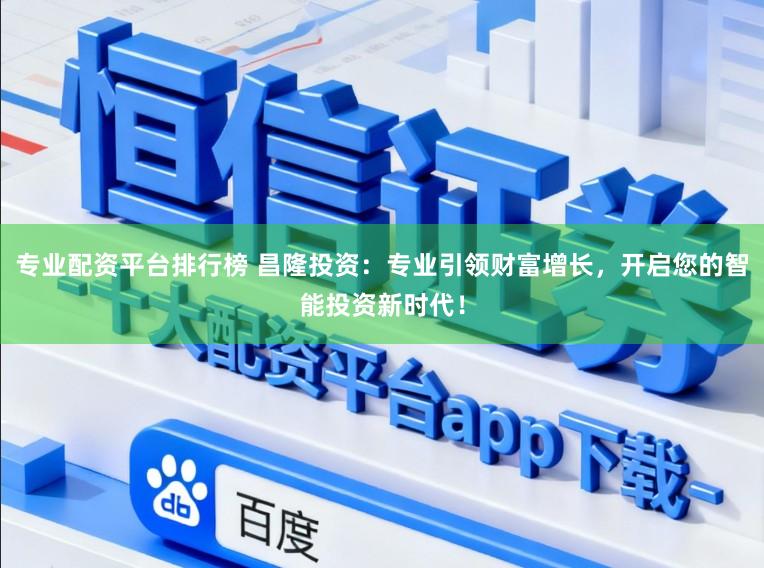 专业配资平台排行榜 昌隆投资：专业引领财富增长，开启您的智能投资新时代！