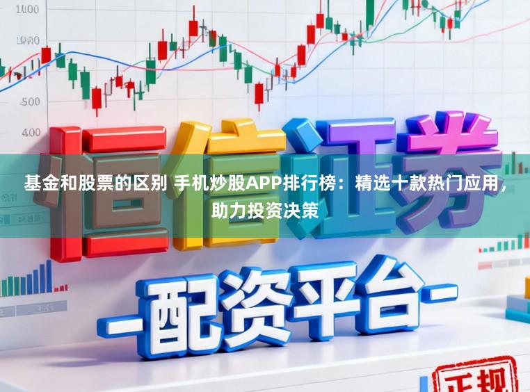 基金和股票的区别 手机炒股APP排行榜：精选十款热门应用，助力投资决策