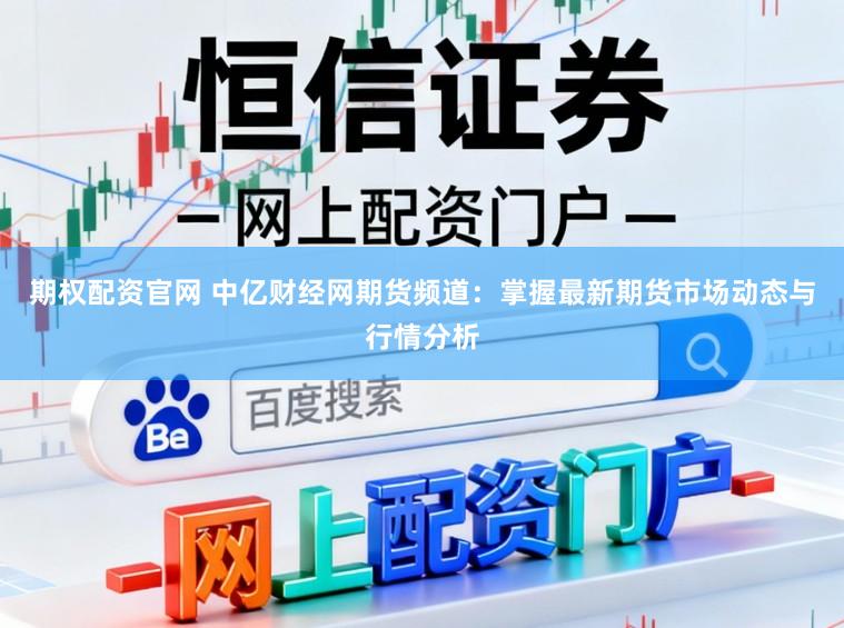 期权配资官网 中亿财经网期货频道：掌握最新期货市场动态与行情分析