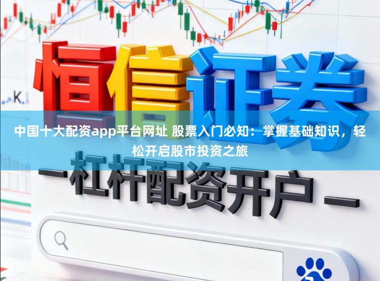 中国十大配资app平台网址 股票入门必知：掌握基础知识，轻松开启股市投资之旅